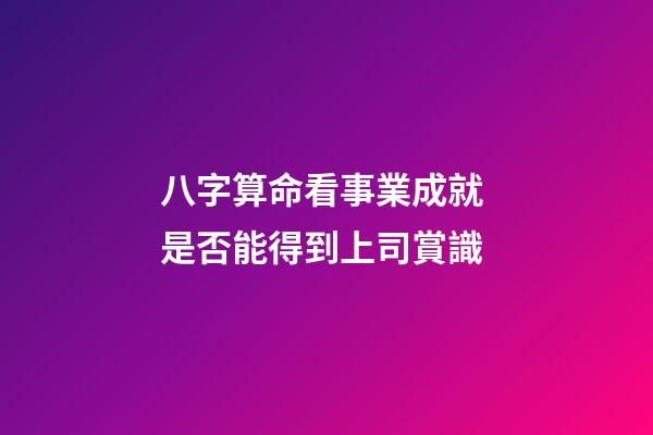 八字算命看事業成就 是否能得到上司賞識